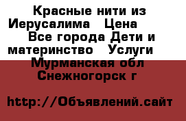 Красные нити из Иерусалима › Цена ­ 150 - Все города Дети и материнство » Услуги   . Мурманская обл.,Снежногорск г.